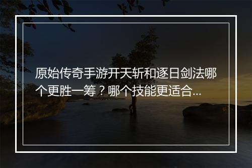 原始传奇手游开天斩和逐日剑法哪个更胜一筹？哪个技能更适合我？