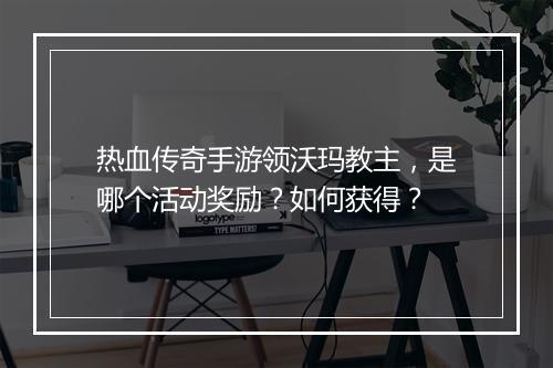 热血传奇手游领沃玛教主，是哪个活动奖励？如何获得？