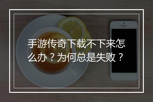 手游传奇下载不下来怎么办？为何总是失败？