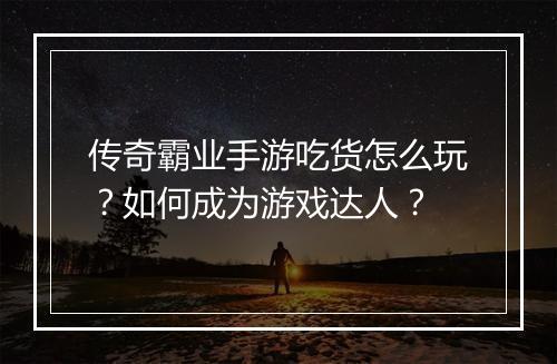 传奇霸业手游吃货怎么玩？如何成为游戏达人？