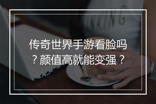 传奇世界手游看脸吗？颜值高就能变强？