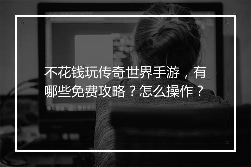 不花钱玩传奇世界手游，有哪些免费攻略？怎么操作？