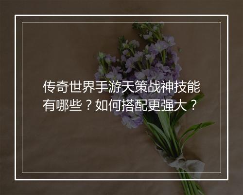 传奇世界手游天策战神技能有哪些？如何搭配更强大？