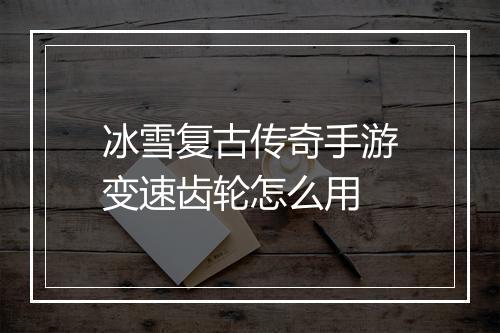 冰雪复古传奇手游变速齿轮怎么用