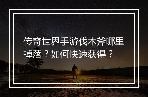 传奇世界手游伐木斧哪里掉落？如何快速获得？