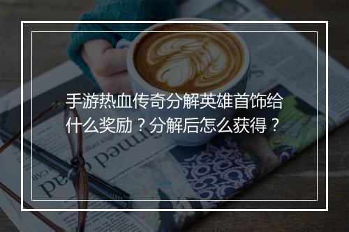 手游热血传奇分解英雄首饰给什么奖励？分解后怎么获得？