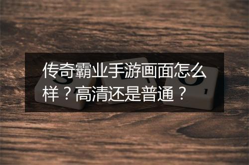 传奇霸业手游画面怎么样？高清还是普通？