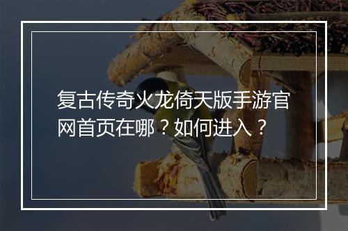 复古传奇火龙倚天版手游官网首页在哪？如何进入？