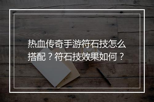 热血传奇手游符石技怎么搭配？符石技效果如何？
