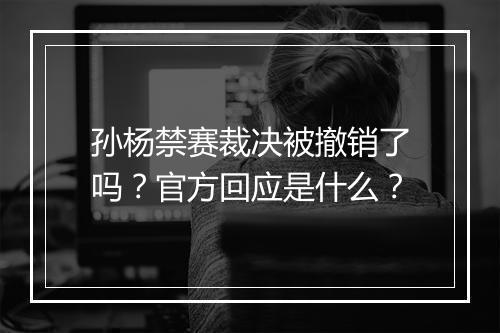 孙杨禁赛裁决被撤销了吗？官方回应是什么？