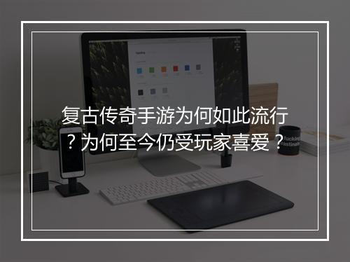 复古传奇手游为何如此流行？为何至今仍受玩家喜爱？