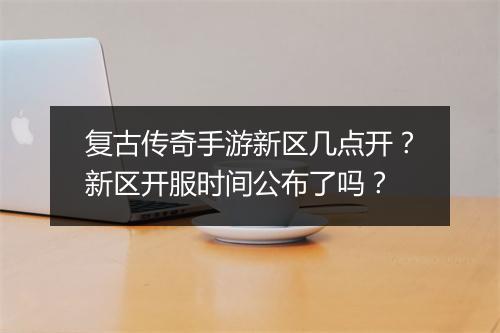 复古传奇手游新区几点开？新区开服时间公布了吗？