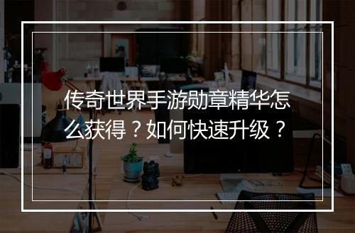 传奇世界手游勋章精华怎么获得？如何快速升级？