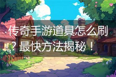 传奇手游道具怎么刷？最快方法揭秘！