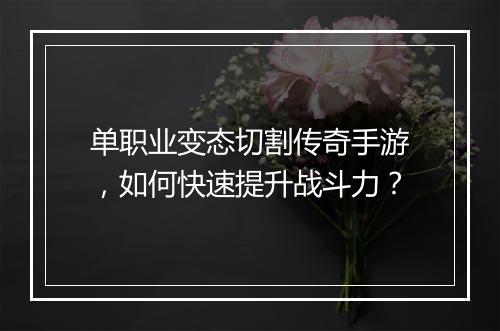 单职业变态切割传奇手游，如何快速提升战斗力？