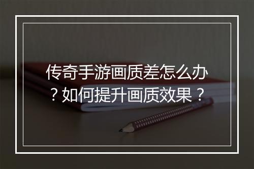 传奇手游画质差怎么办？如何提升画质效果？