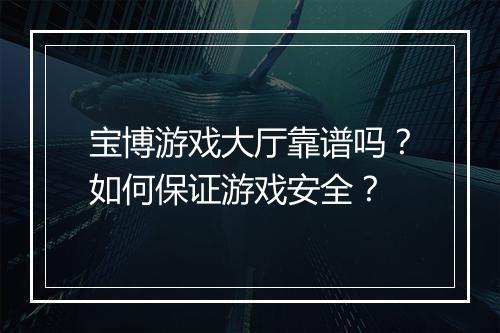 宝博游戏大厅靠谱吗？如何保证游戏安全？