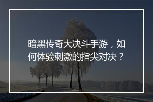 暗黑传奇大决斗手游，如何体验刺激的指尖对决？