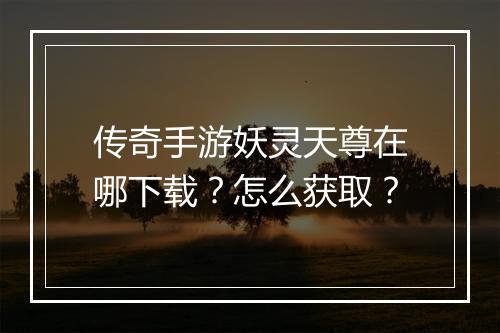 传奇手游妖灵天尊在哪下载？怎么获取？