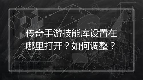 传奇手游技能库设置在哪里打开？如何调整？