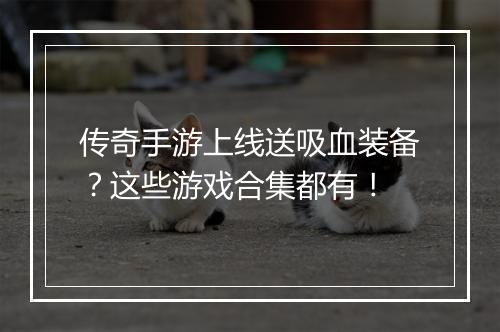 传奇手游上线送吸血装备？这些游戏合集都有！