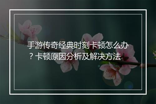 手游传奇经典时刻卡顿怎么办？卡顿原因分析及解决方法