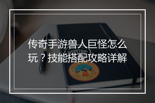 传奇手游兽人巨怪怎么玩？技能搭配攻略详解