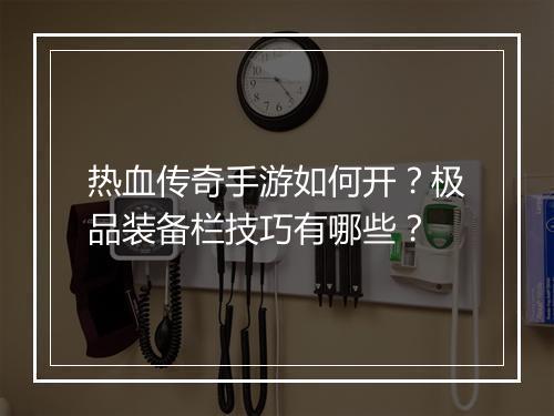 热血传奇手游如何开？极品装备栏技巧有哪些？