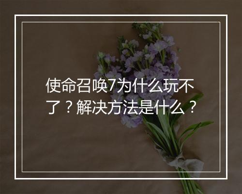 使命召唤7为什么玩不了？解决方法是什么？