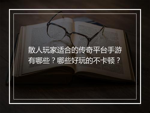 散人玩家适合的传奇平台手游有哪些？哪些好玩的不卡顿？