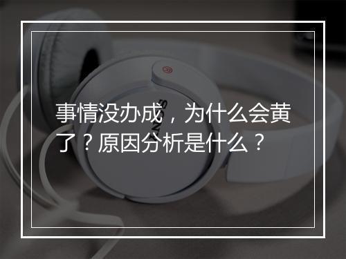 事情没办成，为什么会黄了？原因分析是什么？