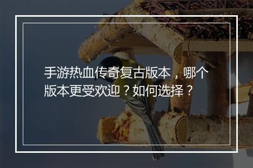 手游热血传奇复古版本，哪个版本更受欢迎？如何选择？