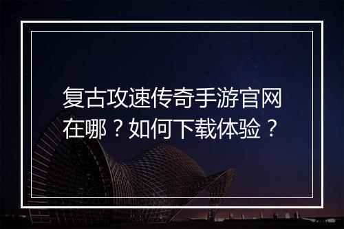 复古攻速传奇手游官网在哪？如何下载体验？