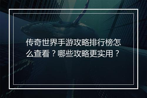 传奇世界手游攻略排行榜怎么查看？哪些攻略更实用？