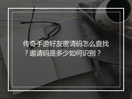传奇手游好友邀请码怎么查找？邀请码是多少如何识别？