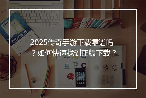 2025传奇手游下载靠谱吗？如何快速找到正版下载？