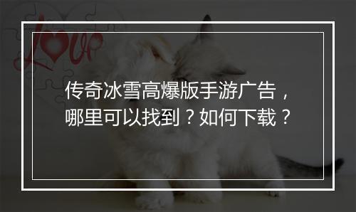 传奇冰雪高爆版手游广告，哪里可以找到？如何下载？