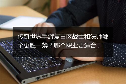 传奇世界手游复古区战士和法师哪个更胜一筹？哪个职业更适合新手？