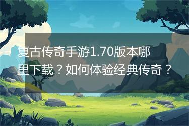 复古传奇手游1.70版本哪里下载？如何体验经典传奇？