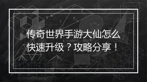 传奇世界手游大仙怎么快速升级？攻略分享！
