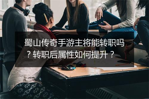 蜀山传奇手游主将能转职吗？转职后属性如何提升？