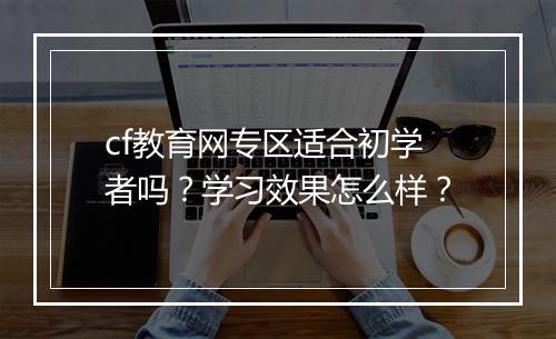 cf教育网专区适合初学者吗？学习效果怎么样？