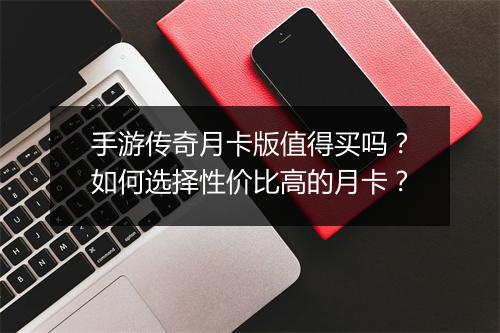 手游传奇月卡版值得买吗？如何选择性价比高的月卡？