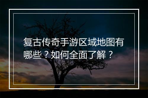 复古传奇手游区域地图有哪些？如何全面了解？