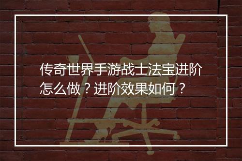 传奇世界手游战士法宝进阶怎么做？进阶效果如何？