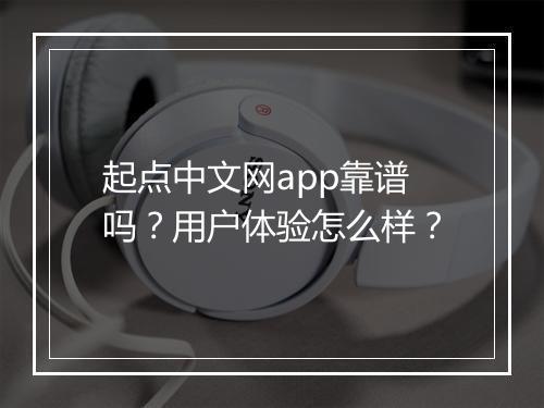 起点中文网app靠谱吗？用户体验怎么样？