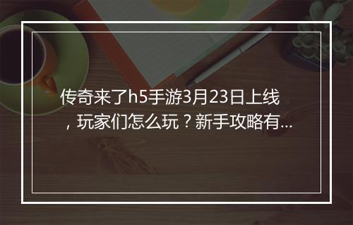 传奇来了h5手游3月23日上线，玩家们怎么玩？新手攻略有哪些？