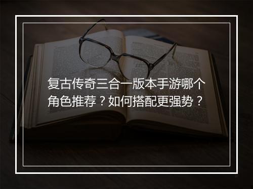 复古传奇三合一版本手游哪个角色推荐？如何搭配更强势？