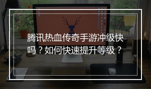 腾讯热血传奇手游冲级快吗？如何快速提升等级？