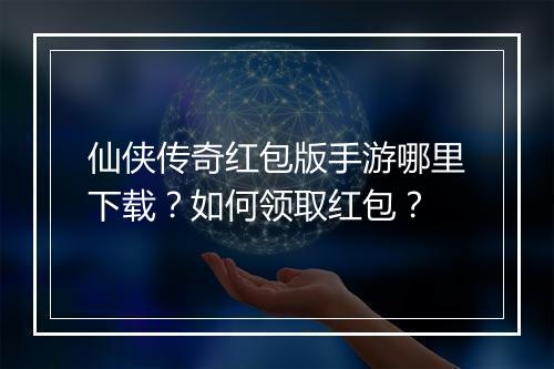 仙侠传奇红包版手游哪里下载？如何领取红包？